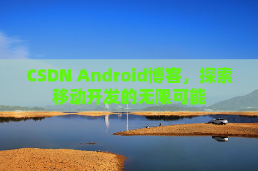 CSDN Android博客，探索移动开发的无限可能